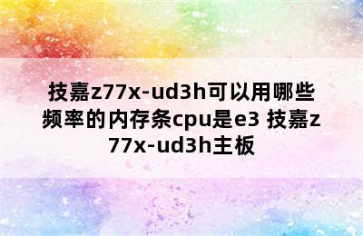 技嘉z77x-ud3h可以用哪些频率的内存条cpu是e3 技嘉z77x-ud3h主板